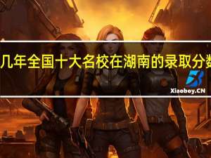 进几年全国十大名校在湖南的录取分数线好多