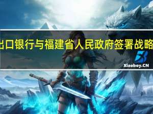 进出口银行与福建省人民政府签署战略合作协议