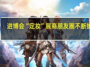 进博会“定妆”展商朋友圈不断扩容