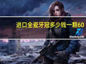 进口全瓷牙冠多少钱一颗 600元全瓷牙冠是进口的吗