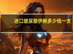 进口玻尿酸伊婉多少钱一支？进口玻尿酸有哪几个品牌