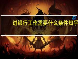 进银行工作需要什么条件知乎（进银行工作需要什么条件）