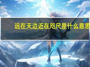 远在天边近在咫尺是什么意思