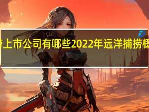 远洋捕捞上市公司有哪些 2022年远洋捕捞概念龙头股一览