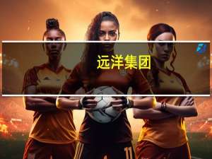 远洋集团：预期上半年亏损约170亿元至200亿元