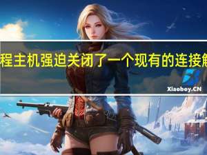 远程主机强迫关闭了一个现有的连接解决方法