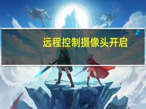 远程控制摄像头开启（远程控制摄像头）