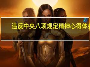违反中央八项规定精神心得体会（违反中央八项规定精神内容是什么）