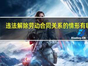 违法解除劳动合同关系的情形有哪些