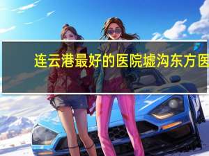 连云港最好的医院 墟沟东方医院好还是连云港第一人民医院好