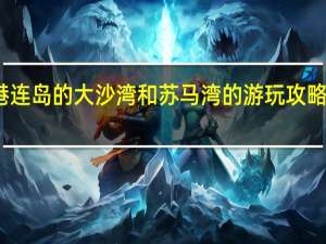 连云港连岛的大沙湾和苏马湾的游玩攻略有什么建议