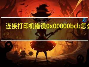 连接打印机错误0x00000bcb怎么办（连接打印机错误0x00000bcb）