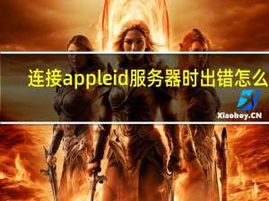 连接apple id 服务器时出错怎么办（连接apple id 服务器时出错）