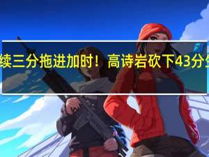 连续三分拖进加时！高诗岩砍下43分生涯新高，超神表现拿下比赛 山东收获三连胜