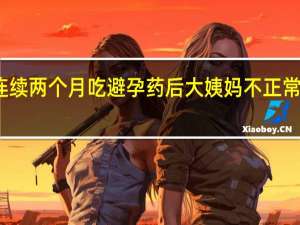连续两个月吃避孕药后大姨妈不正常怎么办（大姨妈不正常怎么办）