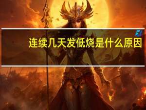 连续几天发低烧是什么原因（发低烧是什么原因）