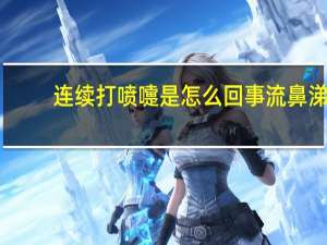 连续打喷嚏是怎么回事流鼻涕（连续打喷嚏是怎么回事）
