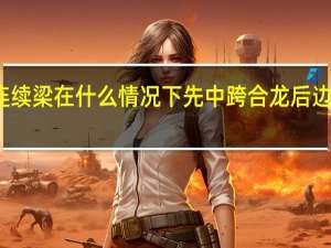 连续梁在什么情况下先中跨合龙后边跨合龙