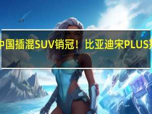 连续28个月稳坐中国插混SUV销冠！比亚迪宋PLUS冠军版9月热销40165辆