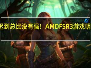 迟到总比没有强！AMD FSR 3游戏明日登场