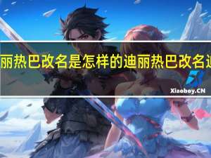 迪丽热巴改名是怎样的迪丽热巴改名迪丽热九