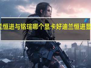迪兰恒进与铭瑄哪个显卡好 迪兰恒进显卡怎么样