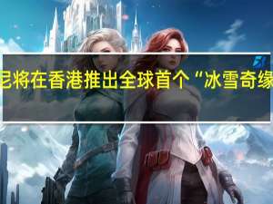 迪士尼将在香港推出全球首个“冰雪奇缘”主题园区