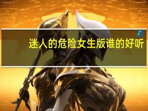 迷人的危险女生版谁的好听（迷人的危险抖音女生版）