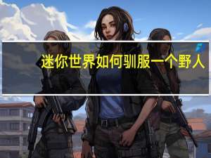 迷你世界如何驯服一个野人