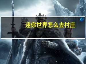 迷你世界怎么去村庄（迷你世界怎么）