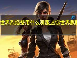 迷你世界烈焰蟹用什么驯服 迷你世界麒麟怎么获得