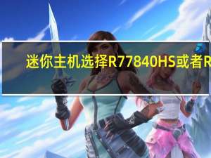 迷你主机选择R77840HS或者R7-7840H处理器是比较不错的