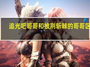 追光吧哥哥和披荆斩棘的哥哥区别（追光吧哥哥和披荆斩棘的哥哥）