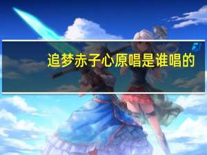追梦赤子心原唱是谁唱的（追梦赤子心原唱）