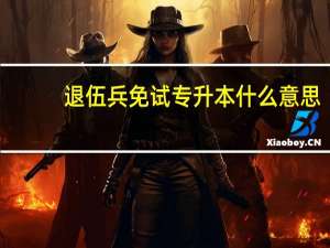 退伍兵免试专升本什么意思