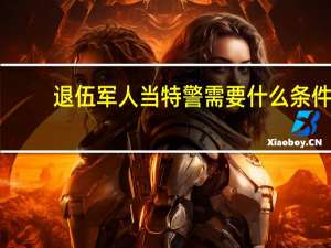 退伍军人当特警需要什么条件