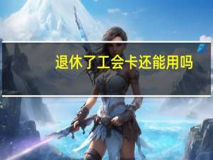退休了工会卡还能用吗