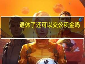 退休了还可以交公积金吗