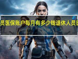 退休人员医保账户每月有多少钱　退休人员医保领取标准