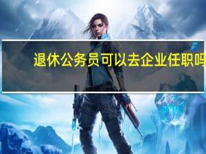 退休公务员可以去企业任职吗
