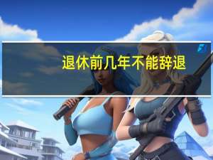 退休前几年不能辞退