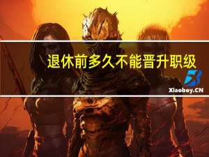 退休前多久不能晋升职级