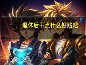 退休后干点什么好 贴吧（退休后干点什么好）