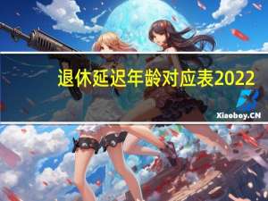 退休延迟年龄对应表2022（退休延迟年龄对应表2021）
