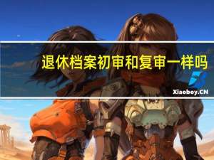 退休档案初审和复审一样吗