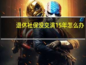 退休社保没交满15年怎么办