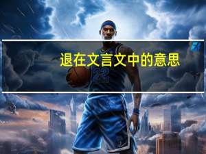 退在文言文中的意思