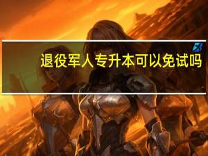 退役军人专升本可以免试吗