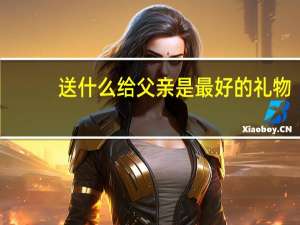 送什么给父亲是最好的礼物