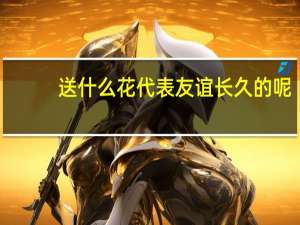 送什么花代表友谊长久的呢